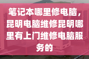 筆記本哪里修電腦，昆明電腦維修昆明哪里有上門維修電腦服務(wù)的