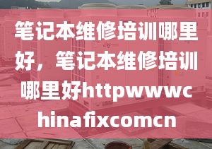 筆記本維修培訓(xùn)哪里好，筆記本維修培訓(xùn)哪里好httpwwwchinafixcomcn