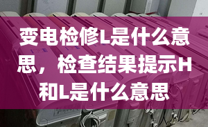 變電檢修L是什么意思，檢查結(jié)果提示H和L是什么意思