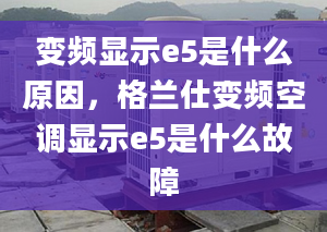 變頻顯示e5是什么原因，格蘭仕變頻空調(diào)顯示e5是什么故障