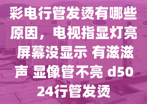 彩電行管發(fā)燙有哪些原因，電視指顯燈亮 屏幕沒顯示 有滋滋聲 顯像管不亮 d5024行管發(fā)燙