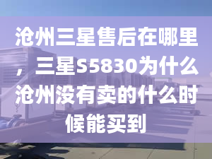 滄州三星售后在哪里，三星S5830為什么滄州沒有賣的什么時候能買到