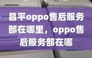 昌平oppo售后服務(wù)部在哪里，oppo售后服務(wù)部在哪