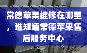 常德蘋果維修在哪里，誰知道常德蘋果售后服務(wù)中心