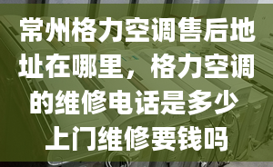 常州格力空調(diào)售后地址在哪里，格力空調(diào)的維修電話是多少 上門維修要錢嗎