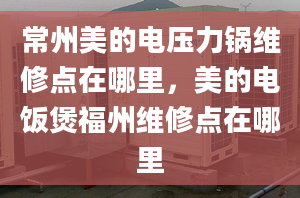 常州美的電壓力鍋維修點(diǎn)在哪里，美的電飯煲福州維修點(diǎn)在哪里