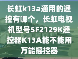 長虹k13a通用的遙控有哪個(gè)，長虹電視機(jī)型號(hào)SF2129K遙控器K13A能不能用萬能搖控器