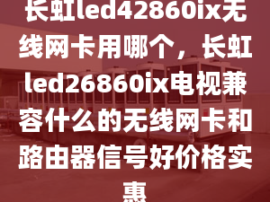 長虹led42860ix無線網(wǎng)卡用哪個，長虹led26860ix電視兼容什么的無線網(wǎng)卡和路由器信號好價格實惠