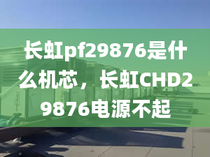 長虹pf29876是什么機芯，長虹CHD29876電源不起