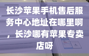 長沙蘋果手機(jī)售后服務(wù)中心地址在哪里啊，長沙哪有蘋果專賣店呀