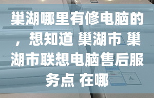 巢湖哪里有修電腦的，想知道 巢湖市 巢湖市聯(lián)想電腦售后服務(wù)點(diǎn) 在哪