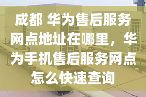 成都 華為售后服務(wù)網(wǎng)點(diǎn)地址在哪里，華為手機(jī)售后服務(wù)網(wǎng)點(diǎn)怎么快速查詢