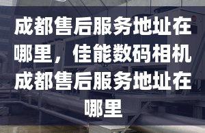 成都售后服務(wù)地址在哪里，佳能數(shù)碼相機(jī)成都售后服務(wù)地址在哪里