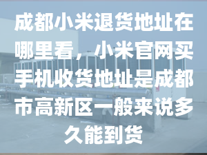 成都小米退貨地址在哪里看，小米官網(wǎng)買手機(jī)收貨地址是成都市高新區(qū)一般來說多久能到貨