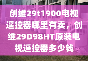 創(chuàng)維29t1900電視遙控器哪里有賣，創(chuàng)維29D98HT原裝電視遙控器多少錢