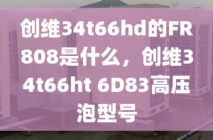 創(chuàng)維34t66hd的FR808是什么，創(chuàng)維34t66ht 6D83高壓泡型號