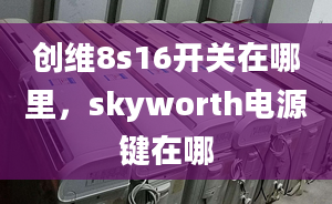 創(chuàng)維8s16開關(guān)在哪里，skyworth電源鍵在哪