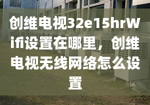 創(chuàng)維電視32e15hrWifi設(shè)置在哪里，創(chuàng)維電視無線網(wǎng)絡(luò)怎么設(shè)置