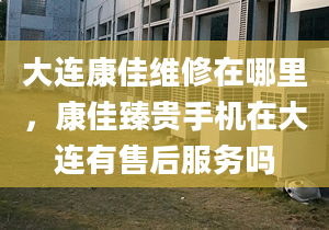 大連康佳維修在哪里，康佳臻貴手機(jī)在大連有售后服務(wù)嗎