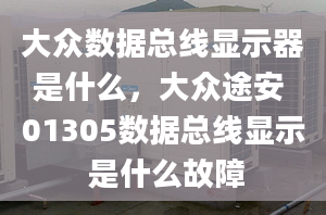 大眾數(shù)據(jù)總線顯示器是什么，大眾途安 01305數(shù)據(jù)總線顯示 是什么故障