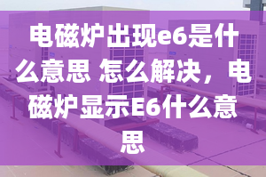 電磁爐出現(xiàn)e6是什么意思 怎么解決，電磁爐顯示E6什么意思