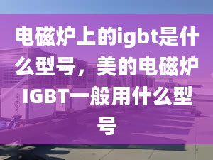 電磁爐上的igbt是什么型號，美的電磁爐IGBT一般用什么型號