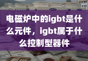 電磁爐中的igbt是什么元件，igbt屬于什么控制型器件