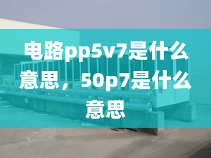 電路pp5v7是什么意思，50p7是什么意思