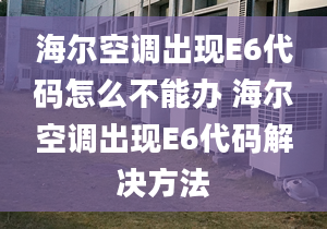 海爾空調(diào)出現(xiàn)E6代碼怎么不能辦 海爾空調(diào)出現(xiàn)E6代碼解決方法