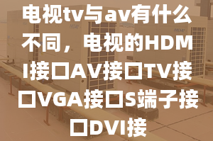 電視tv與av有什么不同，電視的HDMI接口AV接口TV接口VGA接口S端子接口DVI接