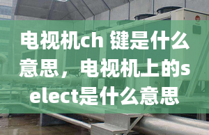 電視機ch 鍵是什么意思，電視機上的select是什么意思