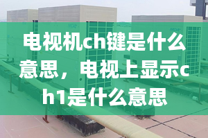 電視機(jī)ch鍵是什么意思，電視上顯示ch1是什么意思