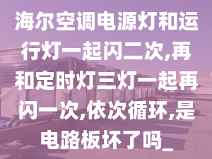 海爾空調(diào)電源燈和運行燈一起閃二次,再和定時燈三燈一起再閃一次,依次循環(huán),是電路板壞了嗎_