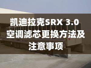 凱迪拉克SRX 3.0 空調(diào)濾芯更換方法及注意事項(xiàng)