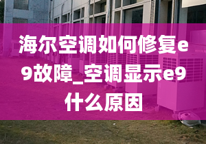 海爾空調(diào)如何修復(fù)e9故障_空調(diào)顯示e9什么原因