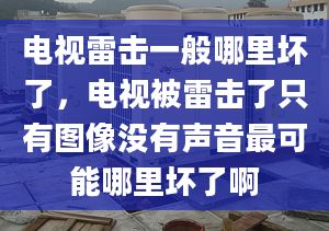 電視雷擊一般哪里壞了，電視被雷擊了只有圖像沒有聲音最可能哪里壞了啊