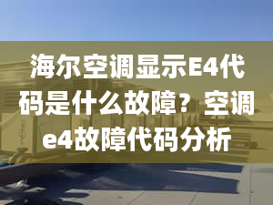 海爾空調(diào)顯示E4代碼是什么故障？空調(diào)e4故障代碼分析