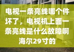 電視一條亮線哪個(gè)件壞了，電視機(jī)上面一條亮線是什么故障啊海爾29寸的