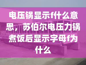 電壓鍋顯示f什么意思，蘇伯爾電壓力鍋煮飯后顯示字母f為什么