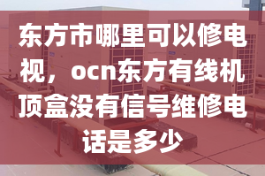 東方市哪里可以修電視，ocn東方有線機(jī)頂盒沒有信號維修電話是多少