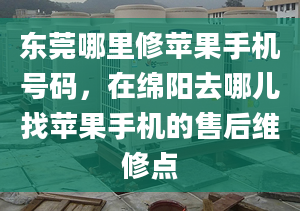 東莞哪里修蘋果手機(jī)號(hào)碼，在綿陽去哪兒找蘋果手機(jī)的售后維修點(diǎn)