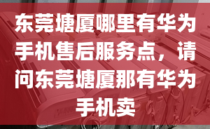 東莞塘廈哪里有華為手機(jī)售后服務(wù)點(diǎn)，請問東莞塘廈那有華為手機(jī)賣