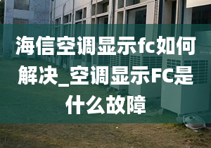 海信空調(diào)顯示fc如何解決_空調(diào)顯示FC是什么故障