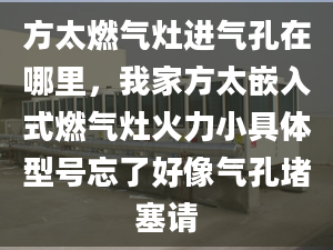 方太燃?xì)庠钸M(jìn)氣孔在哪里，我家方太嵌入式燃?xì)庠罨鹆π【唧w型號忘了好像氣孔堵塞請