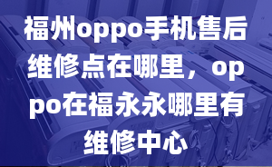 福州oppo手機(jī)售后維修點(diǎn)在哪里，oppo在福永永哪里有維修中心