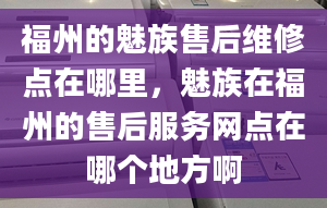 福州的魅族售后維修點(diǎn)在哪里，魅族在福州的售后服務(wù)網(wǎng)點(diǎn)在哪個地方啊