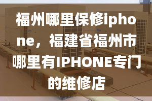 福州哪里保修iphone，福建省福州市哪里有IPHONE專門的維修店