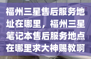 福州三星售后服務地址在哪里，福州三星筆記本售后服務地點在哪里求大神賜教啊