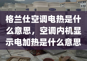 格蘭仕空調(diào)電熱是什么意思，空調(diào)內(nèi)機顯示電加熱是什么意思