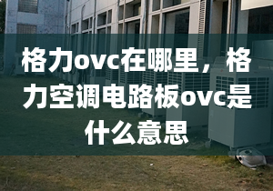 格力ovc在哪里，格力空調(diào)電路板ovc是什么意思